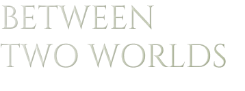 BETWEEN TWO WORLDS BETWEEN TWO WORLDS