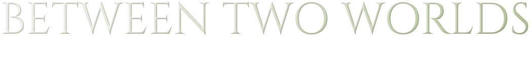 BETWEEN TWO WORLDS BETWEEN TWO WORLDS